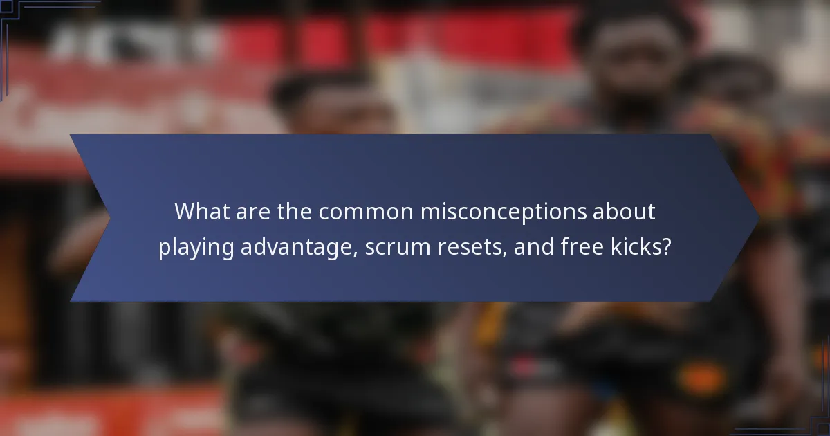 What are the common misconceptions about playing advantage, scrum resets, and free kicks?